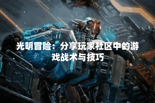 光明冒险:分享玩家社区中的游戏战术与技巧 光明冒险:分享玩家社区中的游戏战术与技巧