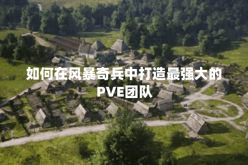 如何在风暴奇兵中打造最强大的PVE团队？