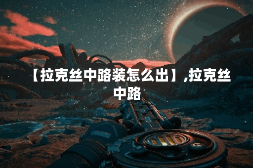 【拉克丝中路装怎么出】,拉克丝 中路