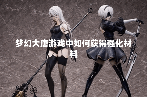梦幻大唐游戏中如何获得强化材料？