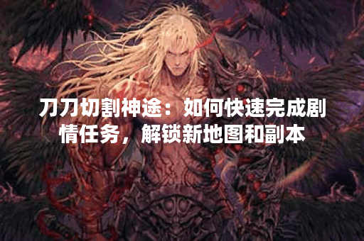 刀刀切割神途：如何快速完成剧情任务，解锁新地图和副本？