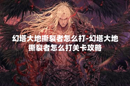 幻塔大地撕裂者怎么打-幻塔大地撕裂者怎么打关卡攻略