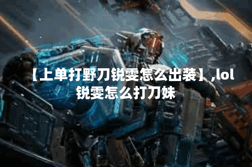 【上单打野刀锐雯怎么出装】,lol锐雯怎么打刀妹
