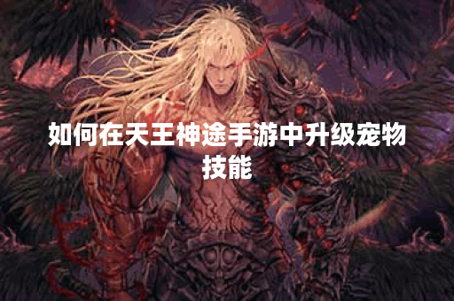 如何在天王神途手游中升级宠物技能？