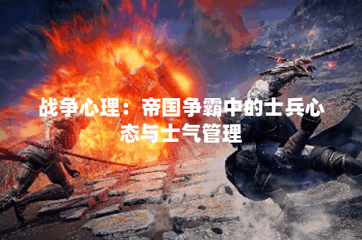 战争心理：帝国争霸中的士兵心态与士气管理
