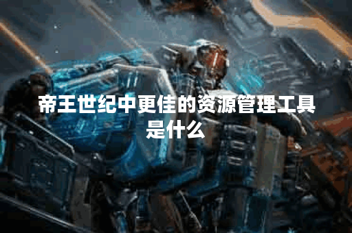 帝王世纪中更佳的资源管理工具是什么？