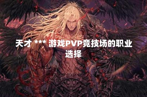 天才 *** 游戏PVP竞技场的职业选择？