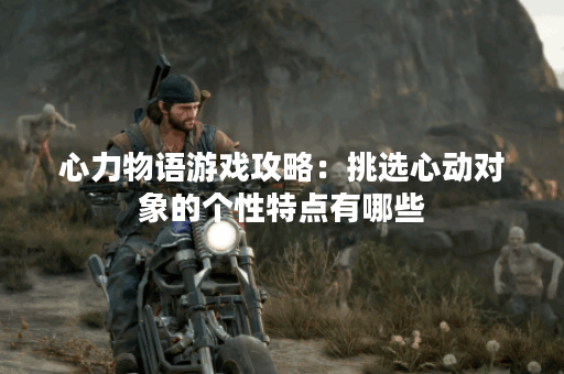 心力物语游戏攻略：挑选心动对象的个性特点有哪些？