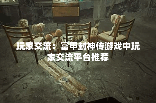 玩家交流:富甲封神传游戏中玩家交流平台推荐 玩家交流:富甲封神传游戏中玩家交流平台推荐