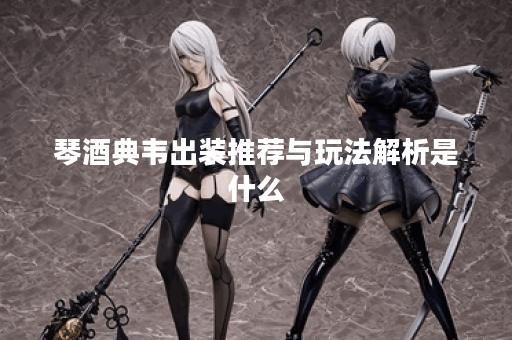 琴酒典韦出装推荐与玩法解析是什么？
