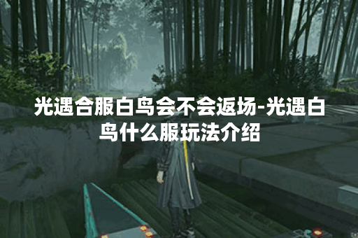 光遇合服白鸟会不会返场-光遇白鸟什么服玩法介绍