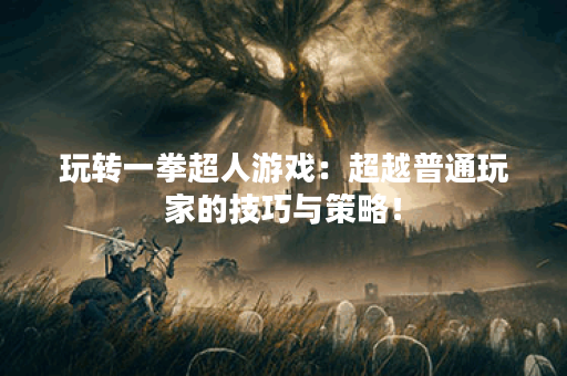 玩转一拳超人游戏：超越普通玩家的技巧与策略！