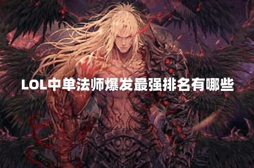 LOL中单法师爆发最强排名有哪些？如何选择最强法师？