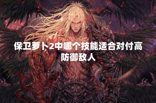 保卫萝卜2中哪个技能适合对付高防御敌人？