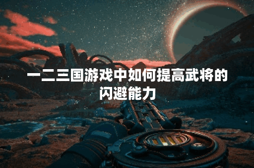 一二三国游戏中如何提高武将的闪避能力？