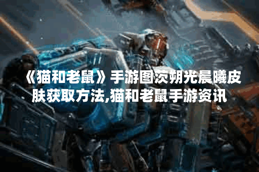 《猫和老鼠》手游图茨朔光晨曦皮肤获取方法,猫和老鼠手游资讯