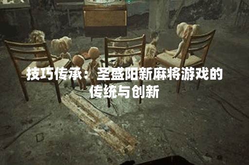 技巧传承：圣盛阳新麻将游戏的传统与创新