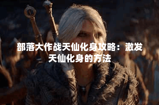 部落大作战天仙化身攻略：激发天仙化身的方法