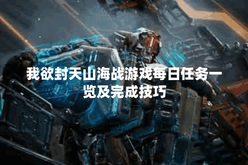 我欲封天山海战游戏每日任务一览及完成技巧