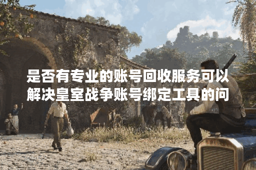 是否有专业的账号回收服务可以解决皇室战争账号绑定工具的问题？