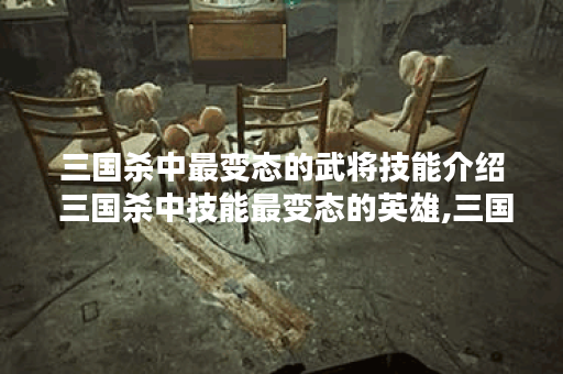 三国杀中最变态的武将技能介绍 三国杀中技能最变态的英雄,三国杀资讯