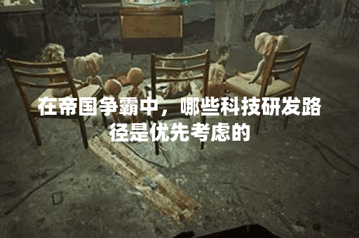 在帝国争霸中，哪些科技研发路径是优先考虑的？