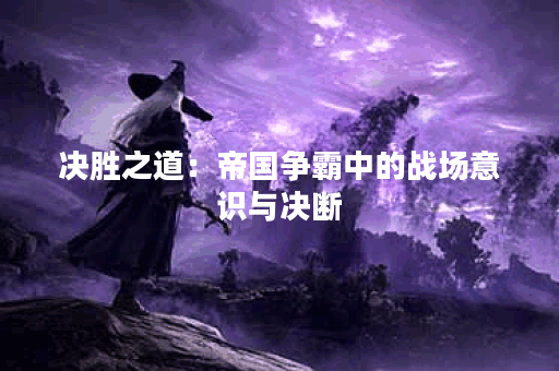 决胜之道：帝国争霸中的战场意识与决断