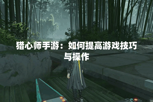 猎心师手游：如何提高游戏技巧与操作