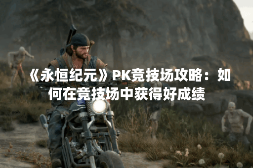《永恒纪元》PK竞技场攻略：如何在竞技场中获得好成绩？
