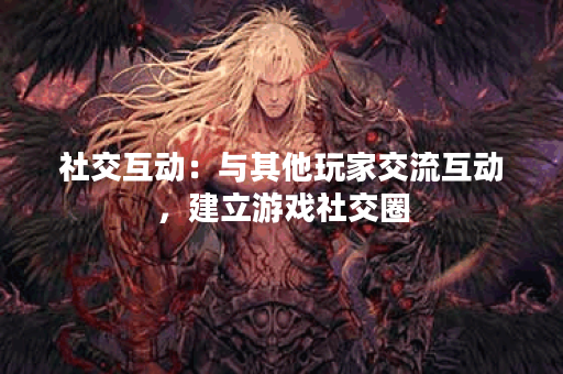 社交互动：与其他玩家交流互动，建立游戏社交圈