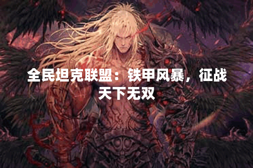 全民坦克联盟:铁甲风暴,征战天下无双 全民坦克联盟:铁甲风暴,征战天下无双