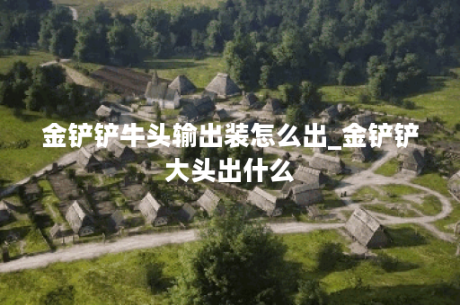 金铲铲牛头输出装怎么出_金铲铲大头出什么
