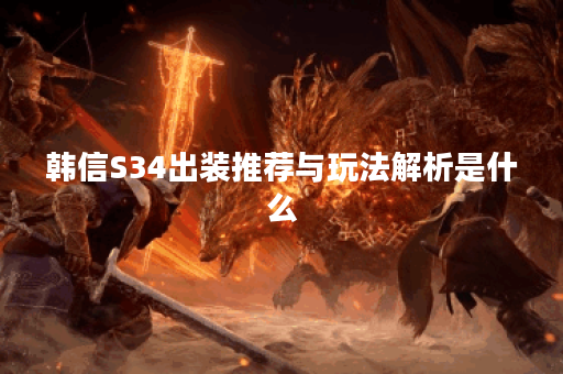 韩信S34出装推荐与玩法解析是什么？
