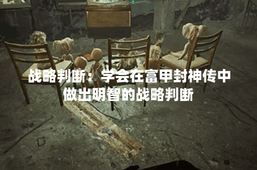 战略判断:学会在富甲封神传中做出明智的战略判断 战略判断:学会在富甲封神传中做出明智的战略判断