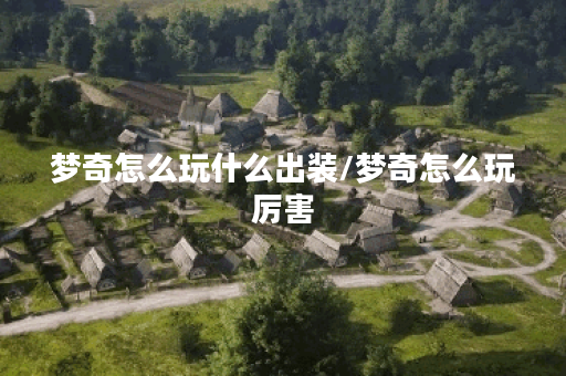 梦奇怎么玩什么出装/梦奇怎么玩厉害