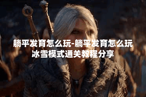 躺平发育怎么玩-躺平发育怎么玩冰雪模式通关教程分享