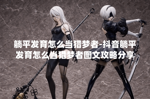 躺平发育怎么当猎梦者-抖音躺平发育怎么当猎梦者图文攻略分享