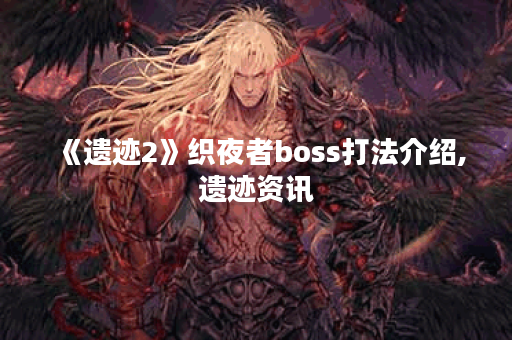 《遗迹2》织夜者boss打法介绍,遗迹资讯