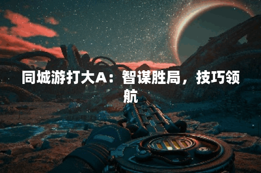 同城游打大A：智谋胜局，技巧领航