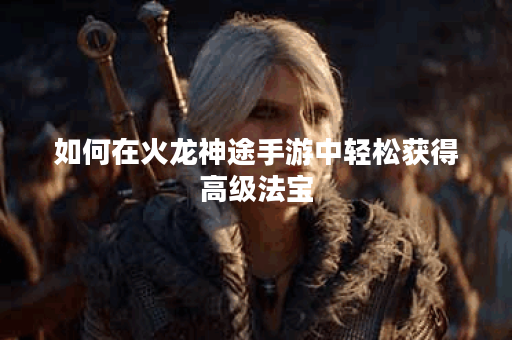 如何在火龙神途手游中轻松获得高级法宝？