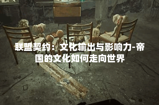 联盟契约：文化输出与影响力-帝国的文化如何走向世界？