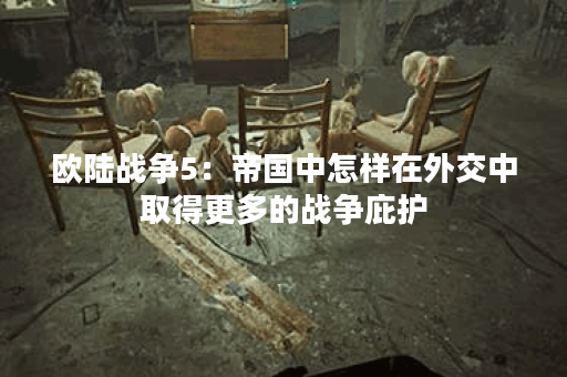 欧陆战争5：帝国中怎样在外交中取得更多的战争庇护？