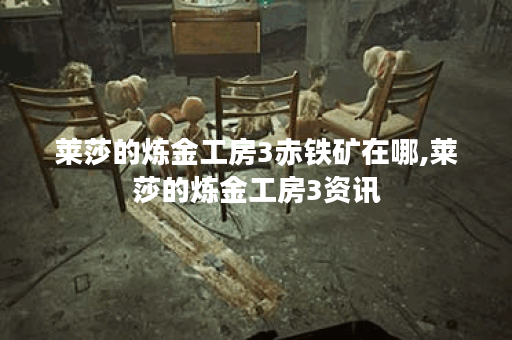 莱莎的炼金工房3赤铁矿在哪,莱莎的炼金工房3资讯