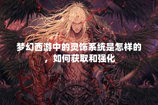 梦幻西游中的灵饰系统是怎样的，如何获取和强化？