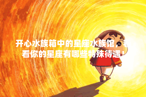 开心水族箱中的星座水族馆，看看你的星座有哪些特殊待遇！