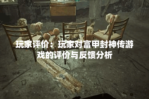 玩家评价：玩家对富甲封神传游戏的评价与反馈分析