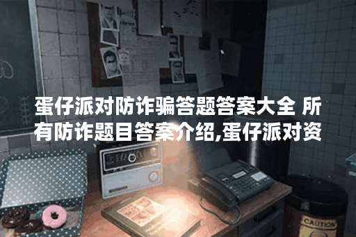 蛋仔派对防诈骗答题答案大全 所有防诈题目答案介绍,蛋仔派对资讯