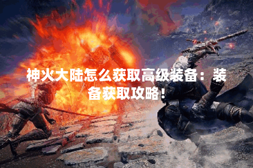 神火大陆怎么获取高级装备:装备获取攻略! 神火大陆怎么获取高级装备:装备获取攻略!