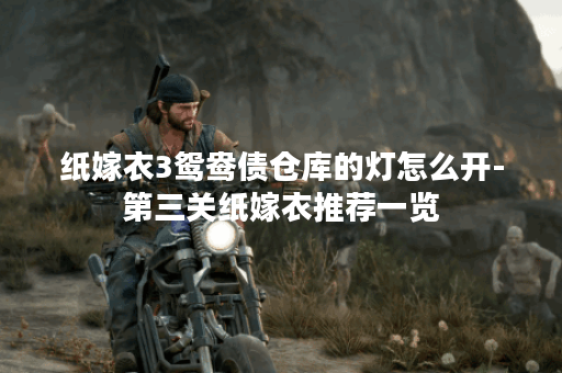 纸嫁衣3鸳鸯债仓库的灯怎么开-第三关纸嫁衣推荐一览