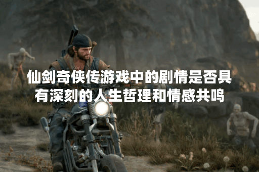 仙剑奇侠传游戏中的剧情是否具有深刻的人生哲理和情感共鸣？